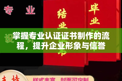 龙岩掌握专业认证证书制作的流程，提升企业形象与信誉