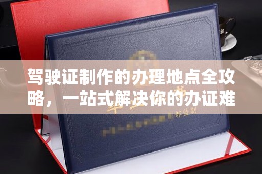 龙岩驾驶证制作的办理地点全攻略，一站式解决你的办证难题
