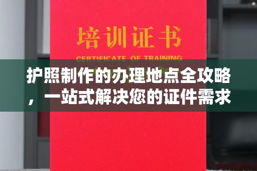 龙岩护照制作的办理地点全攻略，一站式解决您的证件需求