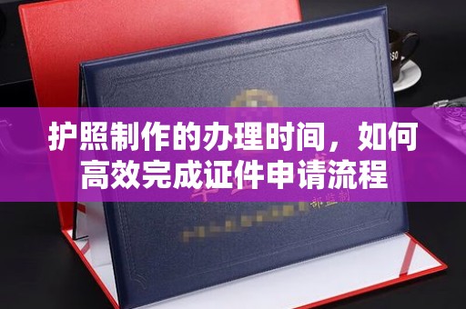 龙岩护照制作的办理时间，如何高效完成证件申请流程