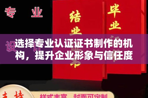龙岩选择专业认证证书制作的机构，提升企业形象与信任度