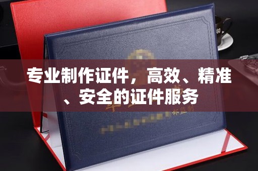 龙岩专业制作证件，高效、精准、安全的证件服务