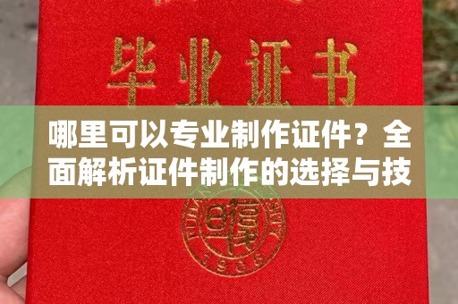 龙岩哪里可以专业制作证件？全面解析证件制作的选择与技巧