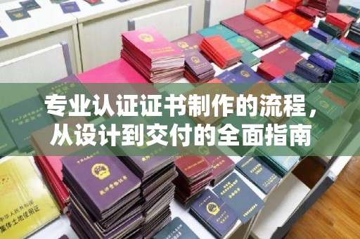 龙岩专业认证证书制作的流程，从设计到交付的全面指南