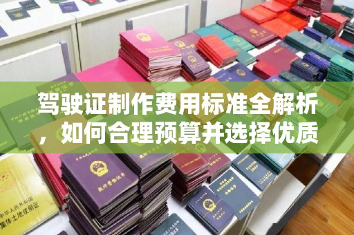 龙岩驾驶证制作费用标准全解析，如何合理预算并选择优质服务？