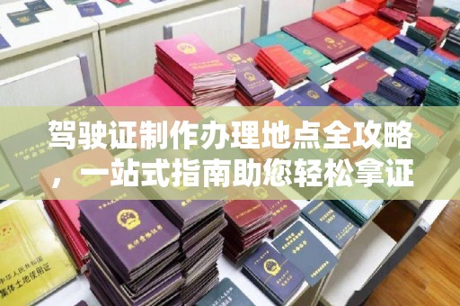 龙岩驾驶证制作办理地点全攻略，一站式指南助您轻松拿证